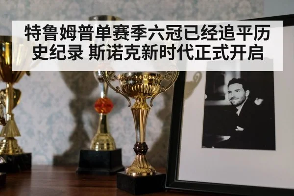 特鲁姆普单赛季六冠已经追平历史纪录 斯诺克新时代正式开启