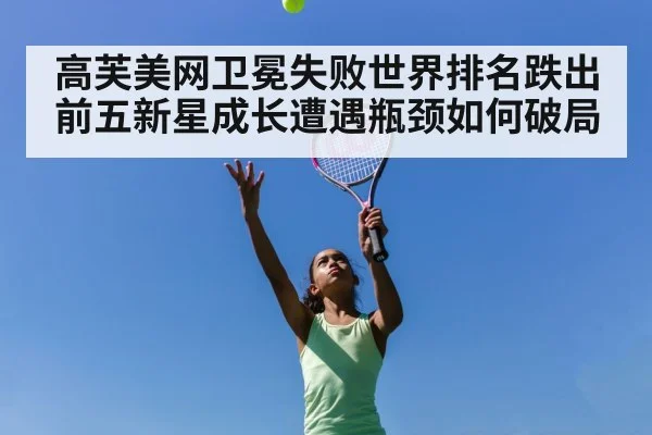 高芙美网卫冕失败世界排名跌出前五新星成长遭遇瓶颈如何破局