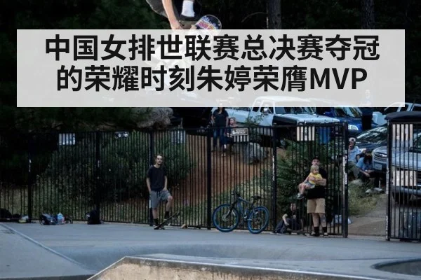 中国女排世联赛总决赛夺冠的荣耀时刻朱婷荣膺MVP