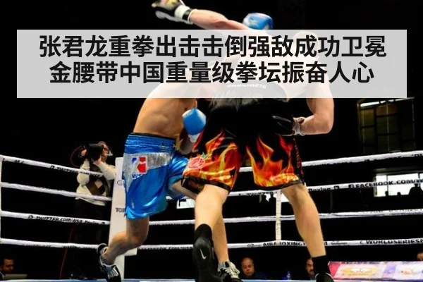 张君龙重拳出击击倒强敌成功卫冕金腰带中国重量级拳坛振奋人心