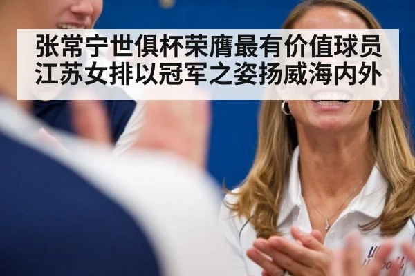 张常宁世俱杯荣膺最有价值球员江苏女排以冠军之姿扬威海内外